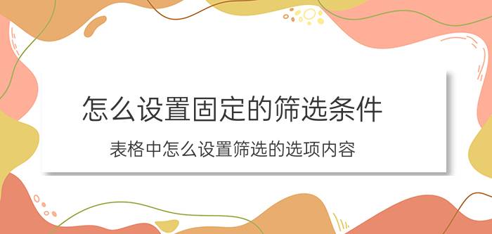 怎么设置固定的筛选条件 表格中怎么设置筛选的选项内容？